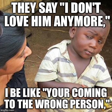 Third World Skeptical Kid Meme | THEY SAY "I DON'T LOVE HIM ANYMORE,"; I BE LIKE "YOUR COMING TO THE WRONG PERSON," | image tagged in memes,third world skeptical kid | made w/ Imgflip meme maker