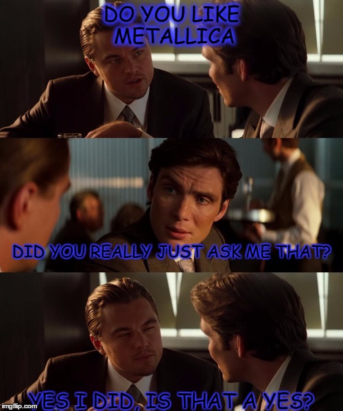 inception metallica | DO YOU LIKE METALLICA; DID YOU REALLY JUST ASK ME THAT? YES I DID, IS THAT A YES? | image tagged in inception metallica | made w/ Imgflip meme maker