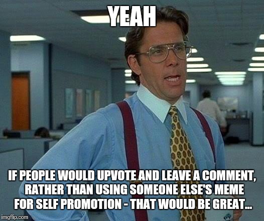 That Would Be Great Meme | YEAH IF PEOPLE WOULD UPVOTE AND LEAVE A COMMENT,  RATHER THAN USING SOMEONE ELSE'S MEME FOR SELF PROMOTION - THAT WOULD BE GREAT... | image tagged in memes,that would be great | made w/ Imgflip meme maker