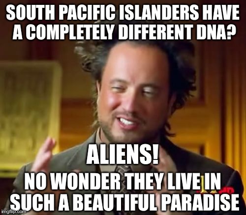 Ancient Aliens Meme | SOUTH PACIFIC ISLANDERS HAVE A COMPLETELY DIFFERENT DNA? ALIENS! NO WONDER THEY LIVE IN SUCH A BEAUTIFUL PARADISE | image tagged in memes,ancient aliens | made w/ Imgflip meme maker