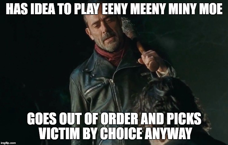 Negan Playing Eeny Meeny Miny Moe | HAS IDEA TO PLAY EENY MEENY MINY MOE; GOES OUT OF ORDER AND PICKS VICTIM BY CHOICE ANYWAY | image tagged in negan playing eeny meeny miny moe | made w/ Imgflip meme maker