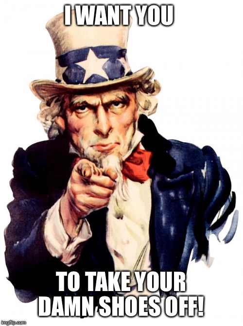 Uncle Sam Meme | I WANT YOU; TO TAKE YOUR DAMN SHOES OFF! | image tagged in memes,uncle sam | made w/ Imgflip meme maker