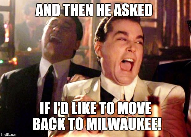 Goodfellas Laugh | AND THEN HE ASKED; IF I'D LIKE TO MOVE BACK TO MILWAUKEE! | image tagged in goodfellas laugh | made w/ Imgflip meme maker