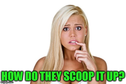 HOW DO THEY SCOOP IT UP? | made w/ Imgflip meme maker