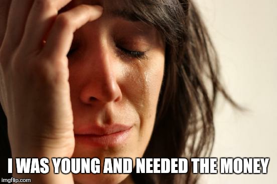 First World Problems Meme | I WAS YOUNG AND NEEDED THE MONEY | image tagged in memes,first world problems | made w/ Imgflip meme maker