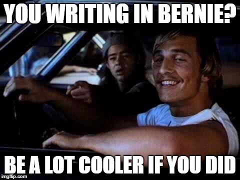 Dazed and confused | YOU WRITING IN BERNIE? BE A LOT COOLER IF YOU DID | image tagged in dazed and confused | made w/ Imgflip meme maker