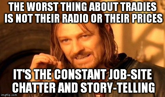 One Does Not Simply | THE WORST THING ABOUT TRADIES IS NOT THEIR RADIO OR THEIR PRICES; IT'S THE CONSTANT JOB-SITE CHATTER AND STORY-TELLING | image tagged in memes,one does not simply | made w/ Imgflip meme maker