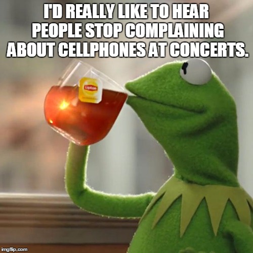 But That's None Of My Business Meme | I'D REALLY LIKE TO HEAR PEOPLE STOP COMPLAINING ABOUT CELLPHONES AT CONCERTS. | image tagged in memes,but thats none of my business,kermit the frog | made w/ Imgflip meme maker