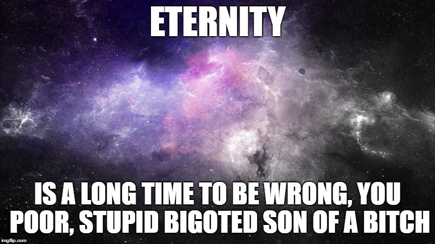 ETERNITY IS A LONG TIME TO BE WRONG, YOU POOR, STUPID BIGOTED SON OF A B**CH | made w/ Imgflip meme maker