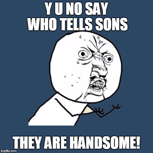 Y U No Meme | Y U NO SAY WHO TELLS SONS THEY ARE HANDSOME! | image tagged in memes,y u no | made w/ Imgflip meme maker