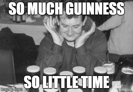SO MUCH GUINNESS; SO LITTLE TIME | image tagged in guinness,irish,happiness,joy,happy,beer | made w/ Imgflip meme maker