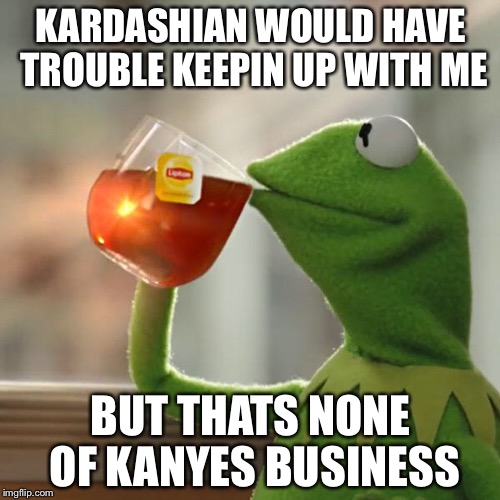 But That's None Of My Business Meme | KARDASHIAN WOULD HAVE TROUBLE KEEPIN UP WITH ME BUT THATS NONE OF KANYES BUSINESS | image tagged in memes,but thats none of my business,kermit the frog | made w/ Imgflip meme maker