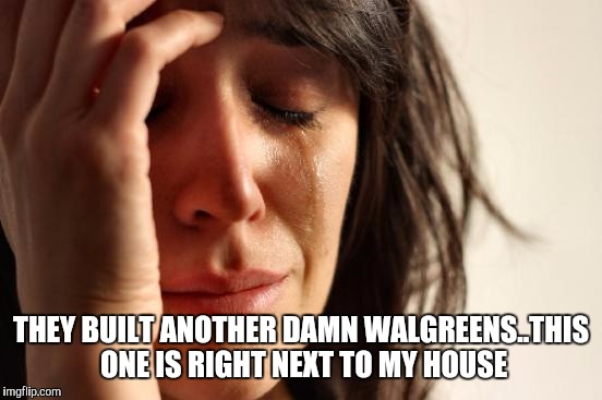 We've had Enough | THEY BUILT ANOTHER DAMN WALGREENS..THIS ONE IS RIGHT NEXT TO MY HOUSE | image tagged in memes,first world problems,drug storesjpg,annoying | made w/ Imgflip meme maker
