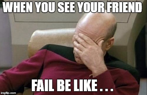 Captain Picard Facepalm Meme | WHEN YOU SEE YOUR FRIEND; FAIL BE LIKE . . . | image tagged in memes,captain picard facepalm | made w/ Imgflip meme maker