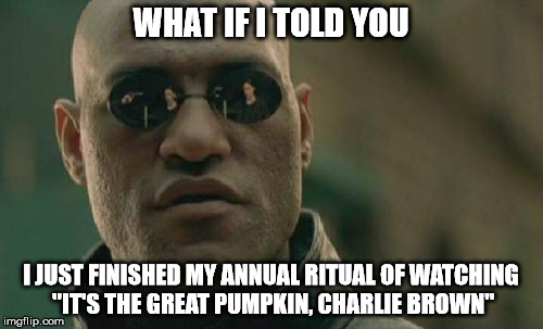 Matrix Morpheus Meme | WHAT IF I TOLD YOU I JUST FINISHED MY ANNUAL RITUAL OF WATCHING "IT'S THE GREAT PUMPKIN, CHARLIE BROWN" | image tagged in memes,matrix morpheus | made w/ Imgflip meme maker