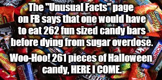I want candy ! | The "Unusual Facts" page on FB says that one would have to eat 262 fun sized candy bars before dying from sugar overdose. Woo-Hoo! 261 pieces of Halloween candy, HERE I COME. | image tagged in candy | made w/ Imgflip meme maker