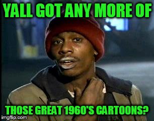 Y'all Got Any More Of That Meme | YALL GOT ANY MORE OF THOSE GREAT 1960'S CARTOONS? | image tagged in memes,yall got any more of | made w/ Imgflip meme maker