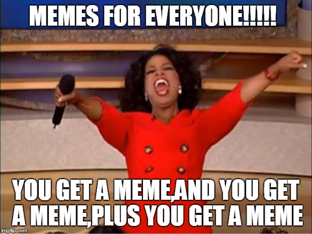 Oprah You Get A | MEMES FOR EVERYONE!!!!! YOU GET A MEME,AND YOU GET A MEME,PLUS YOU GET A MEME | image tagged in memes,oprah you get a | made w/ Imgflip meme maker