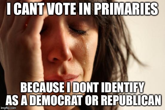 First World Problems Meme | I CANT VOTE IN PRIMARIES BECAUSE I DONT IDENTIFY AS A DEMOCRAT OR REPUBLICAN | image tagged in memes,first world problems | made w/ Imgflip meme maker