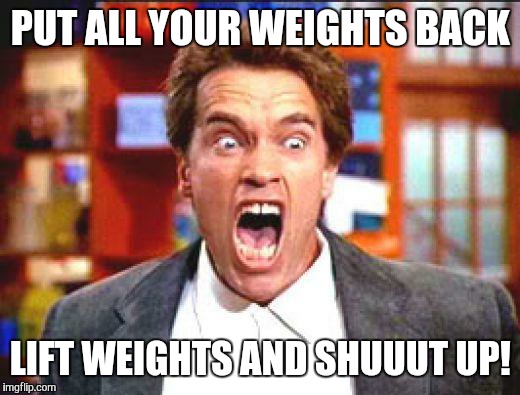 arnold | PUT ALL YOUR WEIGHTS BACK; LIFT WEIGHTS AND SHUUUT UP! | image tagged in arnold | made w/ Imgflip meme maker