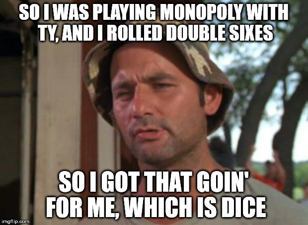 Pass that jug, will ya', Ty? | SO I WAS PLAYING MONOPOLY WITH TY, AND I ROLLED DOUBLE SIXES; SO I GOT THAT GOIN' FOR ME, WHICH IS DICE | image tagged in memes,so i got that goin for me which is nice,monopoly | made w/ Imgflip meme maker