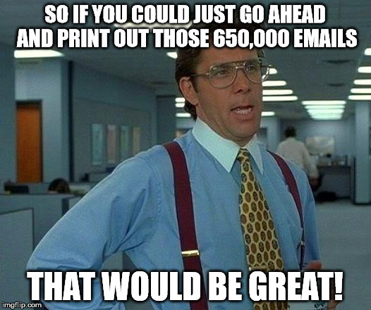Better order a pallet of paper | SO IF YOU COULD JUST GO AHEAD AND PRINT OUT THOSE 650,000 EMAILS; THAT WOULD BE GREAT! | image tagged in memes,that would be great,hillary emails | made w/ Imgflip meme maker