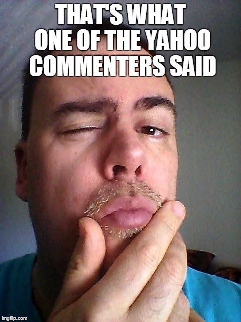 THAT'S WHAT ONE OF THE YAHOO COMMENTERS SAID | made w/ Imgflip meme maker