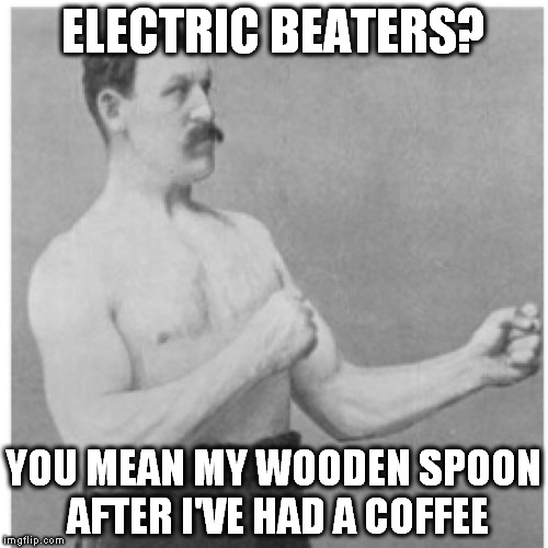 I'd say I cook like my grandmother, but even she's upgraded her kitchen | ELECTRIC BEATERS? YOU MEAN MY WOODEN SPOON AFTER I'VE HAD A COFFEE | image tagged in memes,overly manly man,cooking,appliances,chef | made w/ Imgflip meme maker
