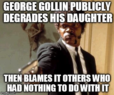 Say That Again I Dare You Meme | GEORGE GOLLIN PUBLICLY DEGRADES HIS DAUGHTER; THEN BLAMES IT OTHERS WHO HAD NOTHING TO DO WITH IT | image tagged in memes,say that again i dare you | made w/ Imgflip meme maker