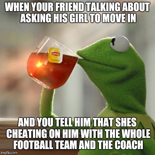 But That's None Of My Business | WHEN YOUR FRIEND TALKING ABOUT ASKING HIS GIRL TO MOVE IN; AND YOU TELL HIM THAT SHES CHEATING ON HIM WITH THE WHOLE FOOTBALL TEAM AND THE COACH | image tagged in memes,but thats none of my business,kermit the frog | made w/ Imgflip meme maker
