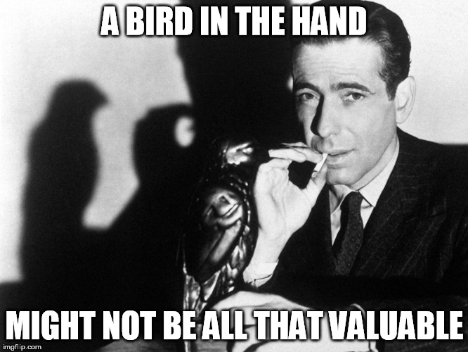 A BIRD IN THE HAND; MIGHT NOT BE ALL THAT VALUABLE | image tagged in the maltese falcon,humphrey bogart,wisdom | made w/ Imgflip meme maker