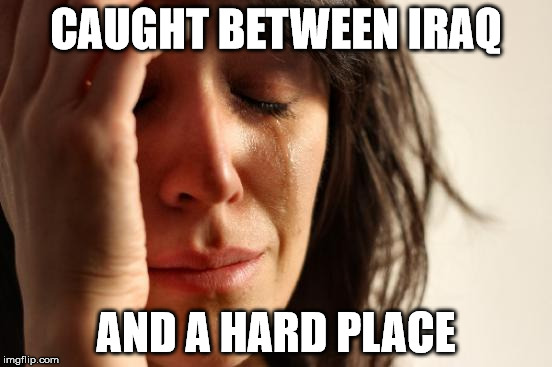 First World Problems Meme | CAUGHT BETWEEN IRAQ AND A HARD PLACE | image tagged in memes,first world problems | made w/ Imgflip meme maker