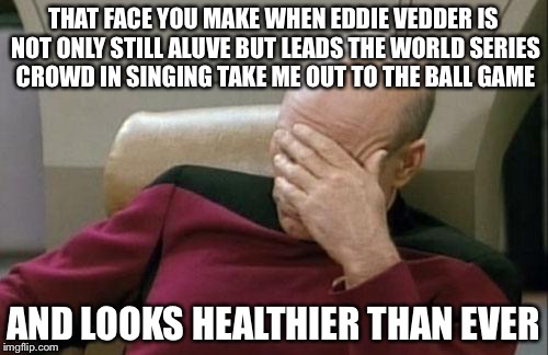 I have been hoping Eddie Vedder would die since the day after Kurt Cobain died if anyone shoul kill themself its Eddie Vedder | THAT FACE YOU MAKE WHEN EDDIE VEDDER IS NOT ONLY STILL ALUVE BUT LEADS THE WORLD SERIES CROWD IN SINGING TAKE ME OUT TO THE BALL GAME; AND LOOKS HEALTHIER THAN EVER | image tagged in memes,captain picard facepalm | made w/ Imgflip meme maker