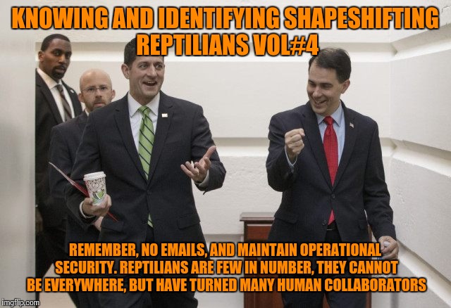 Enemy within | KNOWING AND IDENTIFYING SHAPESHIFTING REPTILIANS VOL#4; REMEMBER, NO EMAILS, AND MAINTAIN OPERATIONAL SECURITY. REPTILIANS ARE FEW IN NUMBER, THEY CANNOT BE EVERYWHERE, BUT HAVE TURNED MANY HUMAN COLLABORATORS | image tagged in shapeshifting lizard,trump 2016,paul ryan,maga,field guide,memes | made w/ Imgflip meme maker