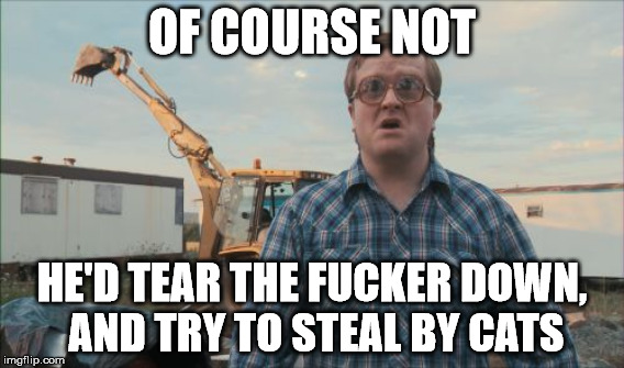 OF COURSE NOT HE'D TEAR THE F**KER DOWN, AND TRY TO STEAL BY CATS | made w/ Imgflip meme maker