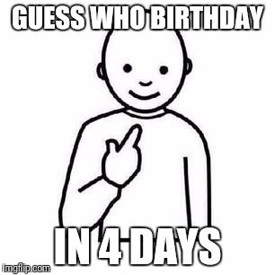 Guess who | GUESS WHO BIRTHDAY; IN 4 DAYS | image tagged in guess who | made w/ Imgflip meme maker