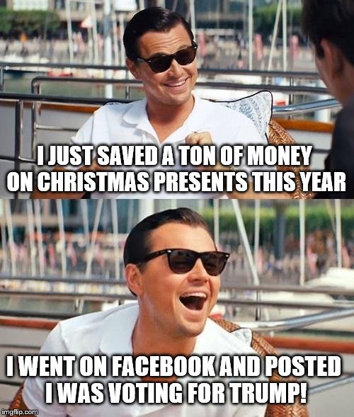 Leonardo Dicaprio Wolf Of Wall Street | I JUST SAVED A TON OF MONEY ON CHRISTMAS PRESENTS THIS YEAR; I WENT ON FACEBOOK AND POSTED I WAS VOTING FOR TRUMP! | image tagged in memes,leonardo dicaprio wolf of wall street | made w/ Imgflip meme maker