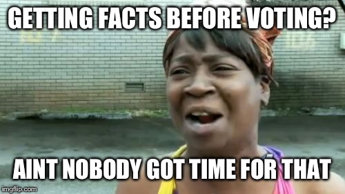 Ain't Nobody Got Time For That | GETTING FACTS BEFORE VOTING? AINT NOBODY GOT TIME FOR THAT | image tagged in memes,aint nobody got time for that | made w/ Imgflip meme maker