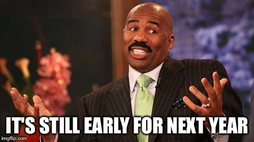 IT'S STILL EARLY FOR NEXT YEAR | image tagged in memes,steve harvey | made w/ Imgflip meme maker