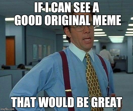 That Would Be Great | IF I CAN SEE A GOOD ORIGINAL MEME; THAT WOULD BE GREAT | image tagged in memes,that would be great | made w/ Imgflip meme maker