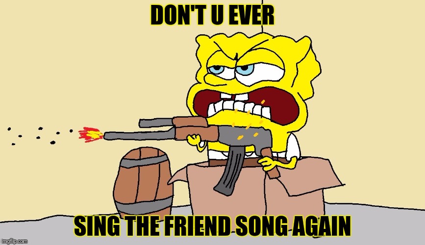 SPONGE BOB | DON'T U EVER; SING THE FRIEND SONG AGAIN | image tagged in sponge bob | made w/ Imgflip meme maker