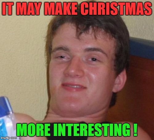 10 Guy Meme | IT MAY MAKE CHRISTMAS MORE INTERESTING ! | image tagged in memes,10 guy | made w/ Imgflip meme maker