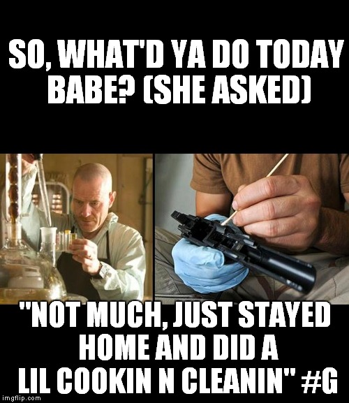 SO, WHAT'D YA DO TODAY BABE? (SHE ASKED); "NOT MUCH, JUST STAYED HOME AND DID A LIL COOKIN N CLEANIN" #G | image tagged in cookn n cleanin | made w/ Imgflip meme maker