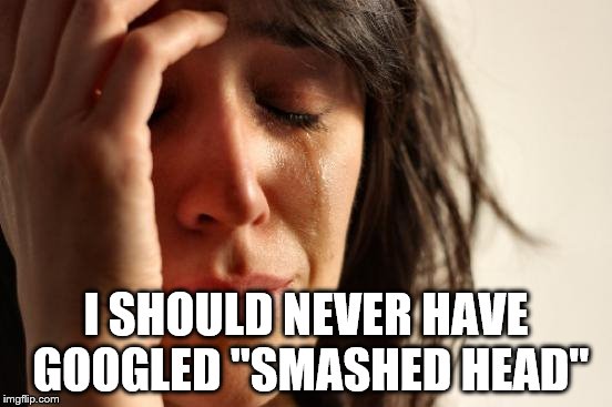 First World Problems Meme | I SHOULD NEVER HAVE GOOGLED "SMASHED HEAD" | image tagged in memes,first world problems | made w/ Imgflip meme maker