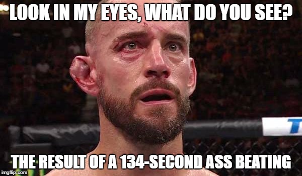 CM Punk's defeat | LOOK IN MY EYES, WHAT DO YOU SEE? THE RESULT OF A 134-SECOND ASS BEATING | image tagged in cm punk's defeat | made w/ Imgflip meme maker