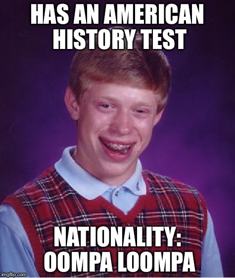 By lelulz | HAS AN AMERICAN HISTORY TEST; NATIONALITY: OOMPA LOOMPA | image tagged in memes,bad luck brian | made w/ Imgflip meme maker