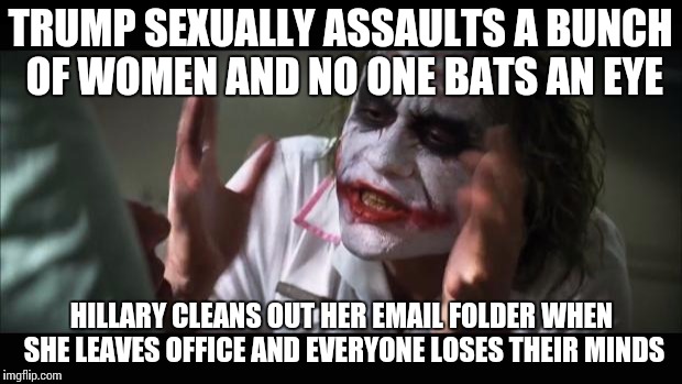 Are your arms sore from all that reaching? | TRUMP SEXUALLY ASSAULTS A BUNCH OF WOMEN AND NO ONE BATS AN EYE; HILLARY CLEANS OUT HER EMAIL FOLDER WHEN SHE LEAVES OFFICE AND EVERYONE LOSES THEIR MINDS | image tagged in memes,and everybody loses their minds,hillary clinton 2016,trump 2016 | made w/ Imgflip meme maker