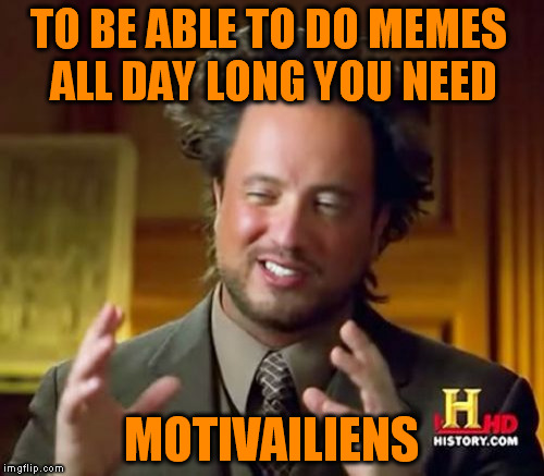 True dat! | TO BE ABLE TO DO MEMES ALL DAY LONG YOU NEED; MOTIVAILIENS | image tagged in memes,ancient aliens | made w/ Imgflip meme maker