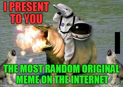 I PRESENT TO YOU THE MOST RANDOM ORIGINAL MEME ON THE INTERNET | made w/ Imgflip meme maker