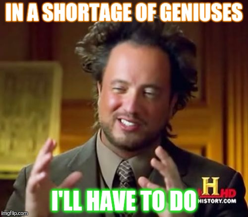 Ancient Aliens Meme | IN A SHORTAGE OF GENIUSES; I'LL HAVE TO DO | image tagged in memes,ancient aliens | made w/ Imgflip meme maker
